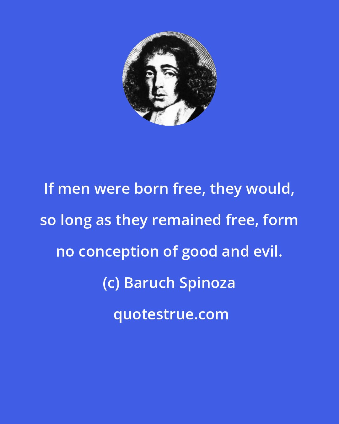 Baruch Spinoza: If men were born free, they would, so long as they remained free, form no conception of good and evil.