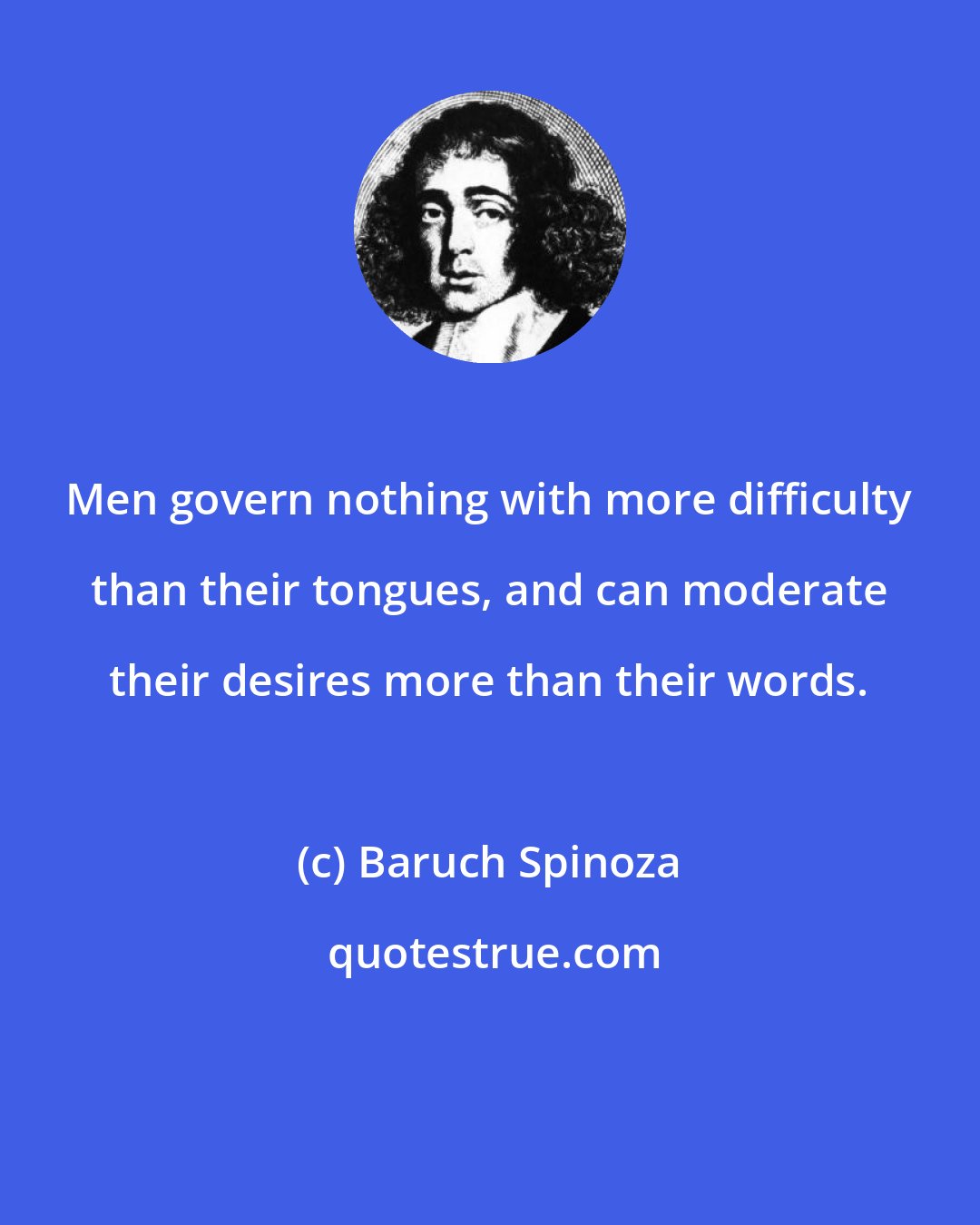 Baruch Spinoza: Men govern nothing with more difficulty than their tongues, and can moderate their desires more than their words.