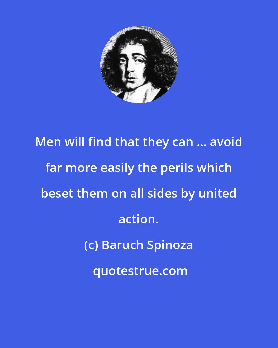 Baruch Spinoza: Men will find that they can ... avoid far more easily the perils which beset them on all sides by united action.