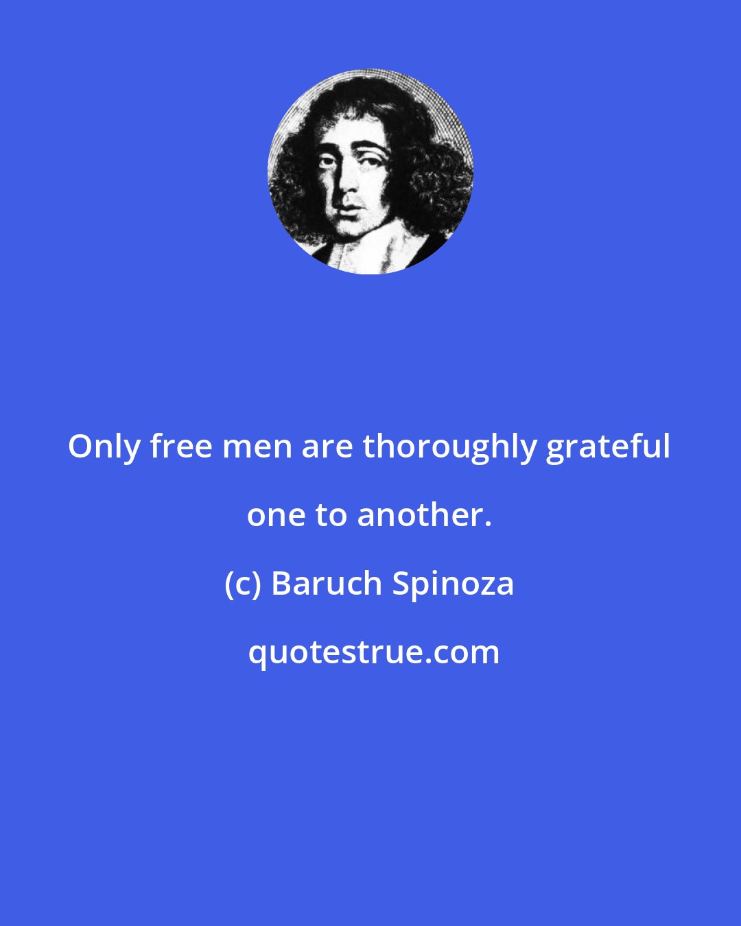 Baruch Spinoza: Only free men are thoroughly grateful one to another.