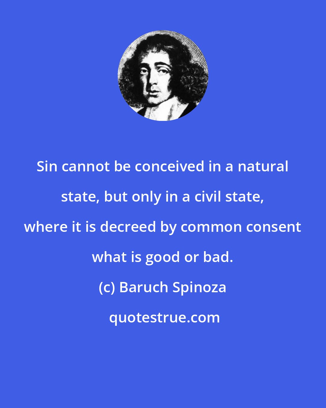 Baruch Spinoza: Sin cannot be conceived in a natural state, but only in a civil state, where it is decreed by common consent what is good or bad.