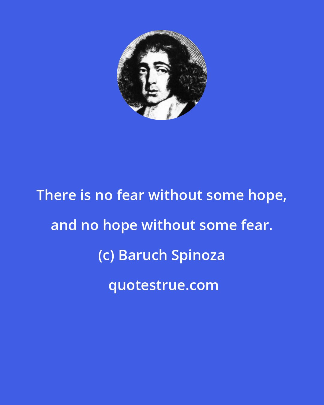 Baruch Spinoza: There is no fear without some hope, and no hope without some fear.