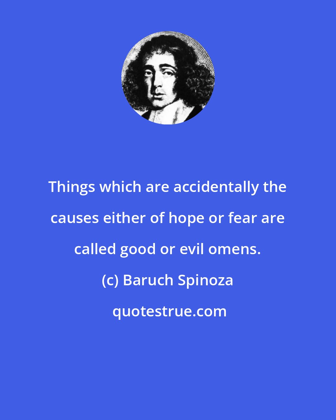 Baruch Spinoza: Things which are accidentally the causes either of hope or fear are called good or evil omens.