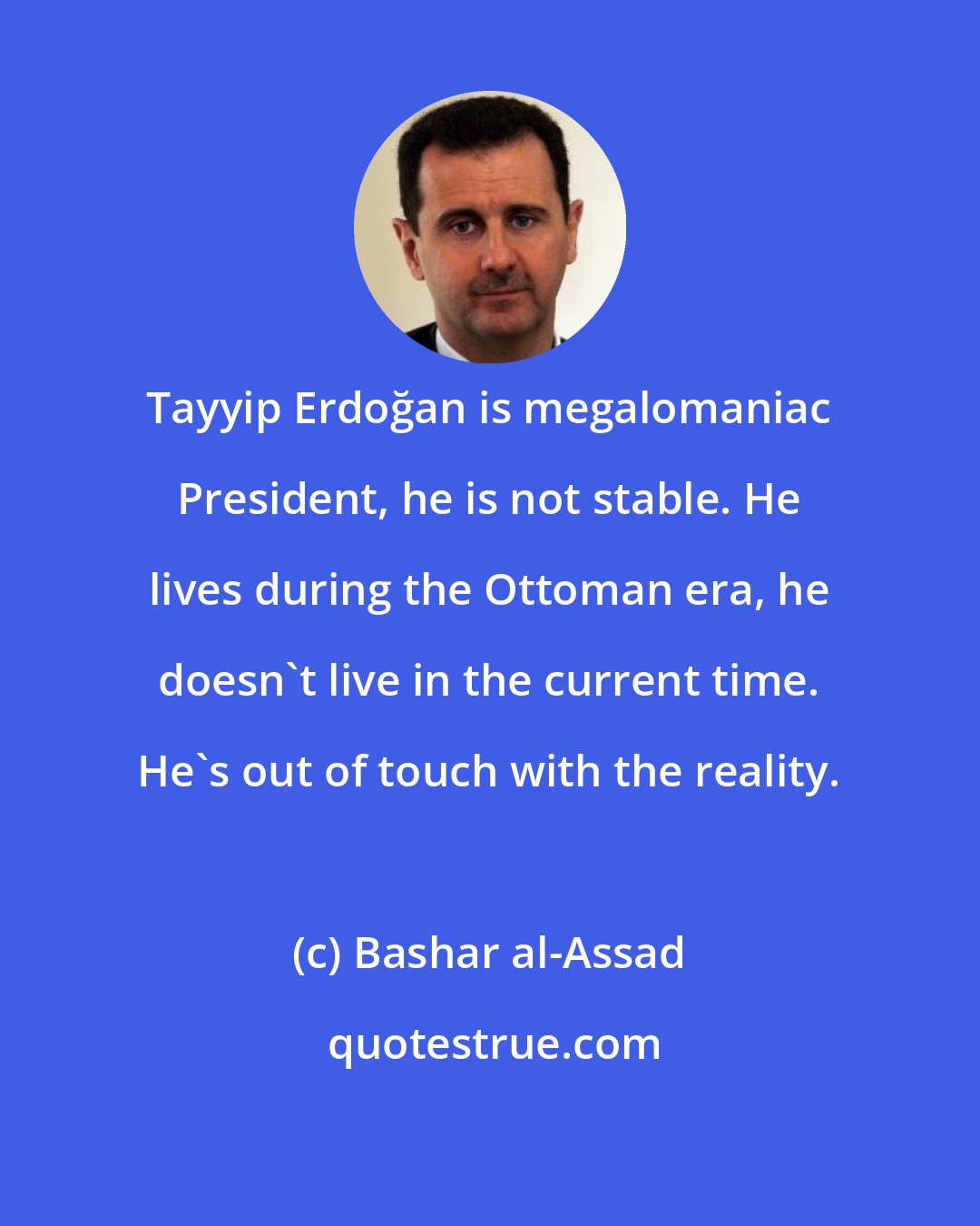 Bashar al-Assad: Tayyip Erdoğan is megalomaniac President, he is not stable. He lives during the Ottoman era, he doesn't live in the current time. He's out of touch with the reality.
