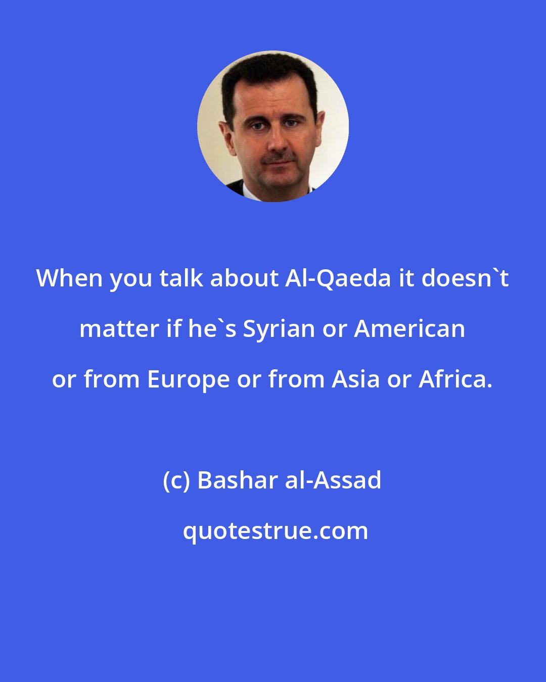 Bashar al-Assad: When you talk about Al-Qaeda it doesn't matter if he's Syrian or American or from Europe or from Asia or Africa.