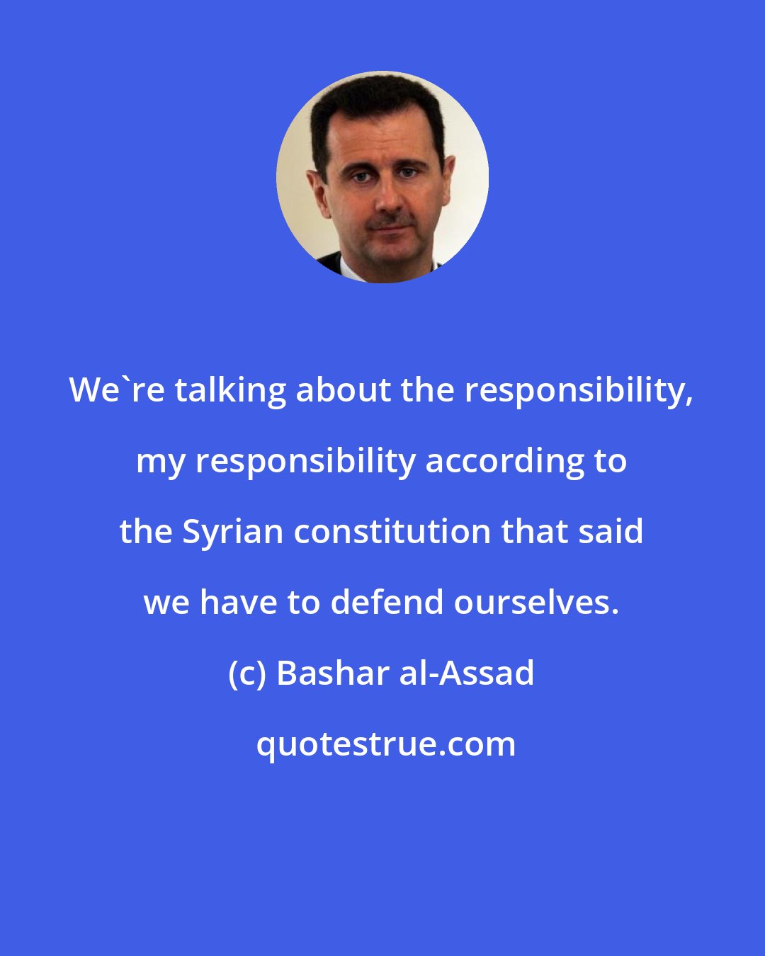 Bashar al-Assad: We're talking about the responsibility, my responsibility according to the Syrian constitution that said we have to defend ourselves.