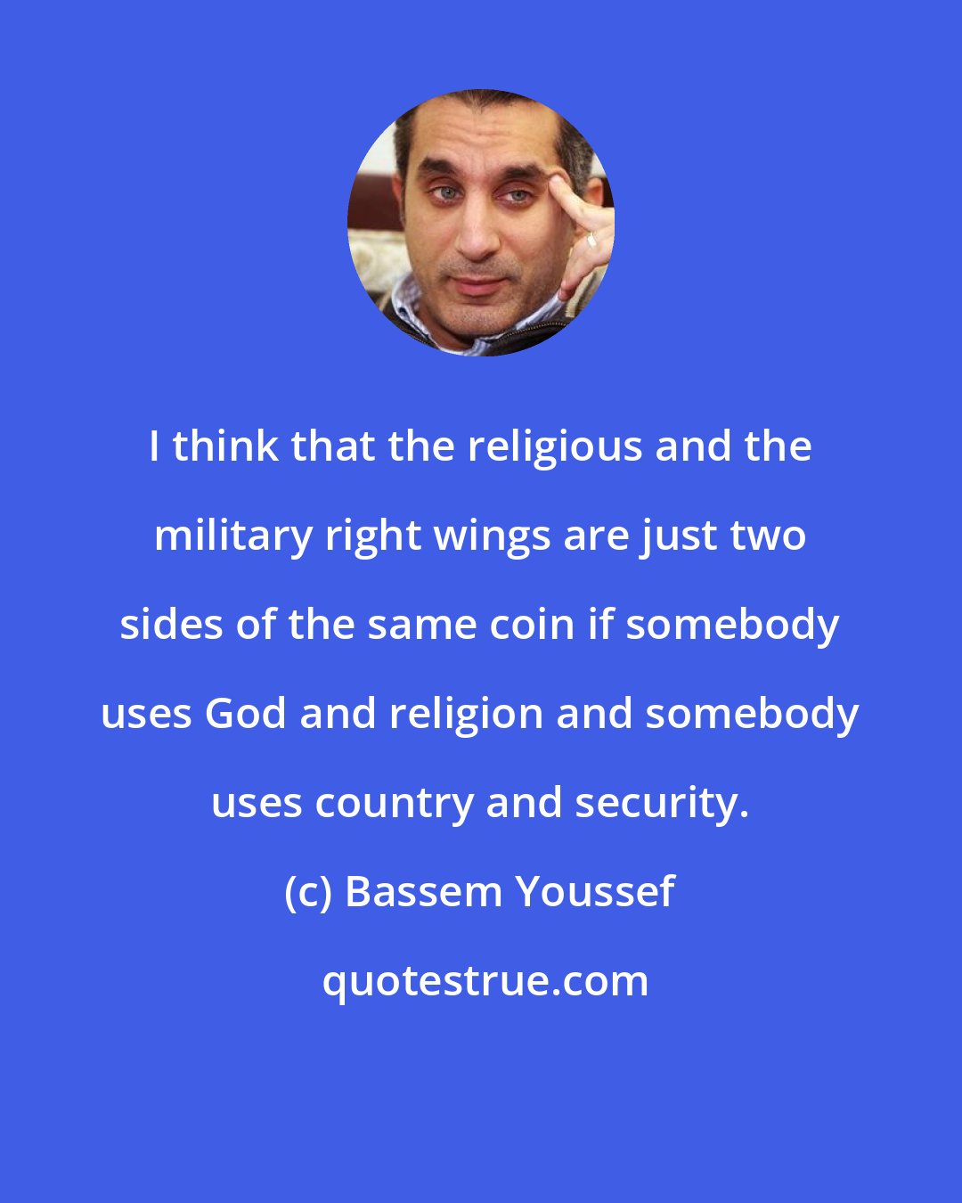 Bassem Youssef: I think that the religious and the military right wings are just two sides of the same coin if somebody uses God and religion and somebody uses country and security.