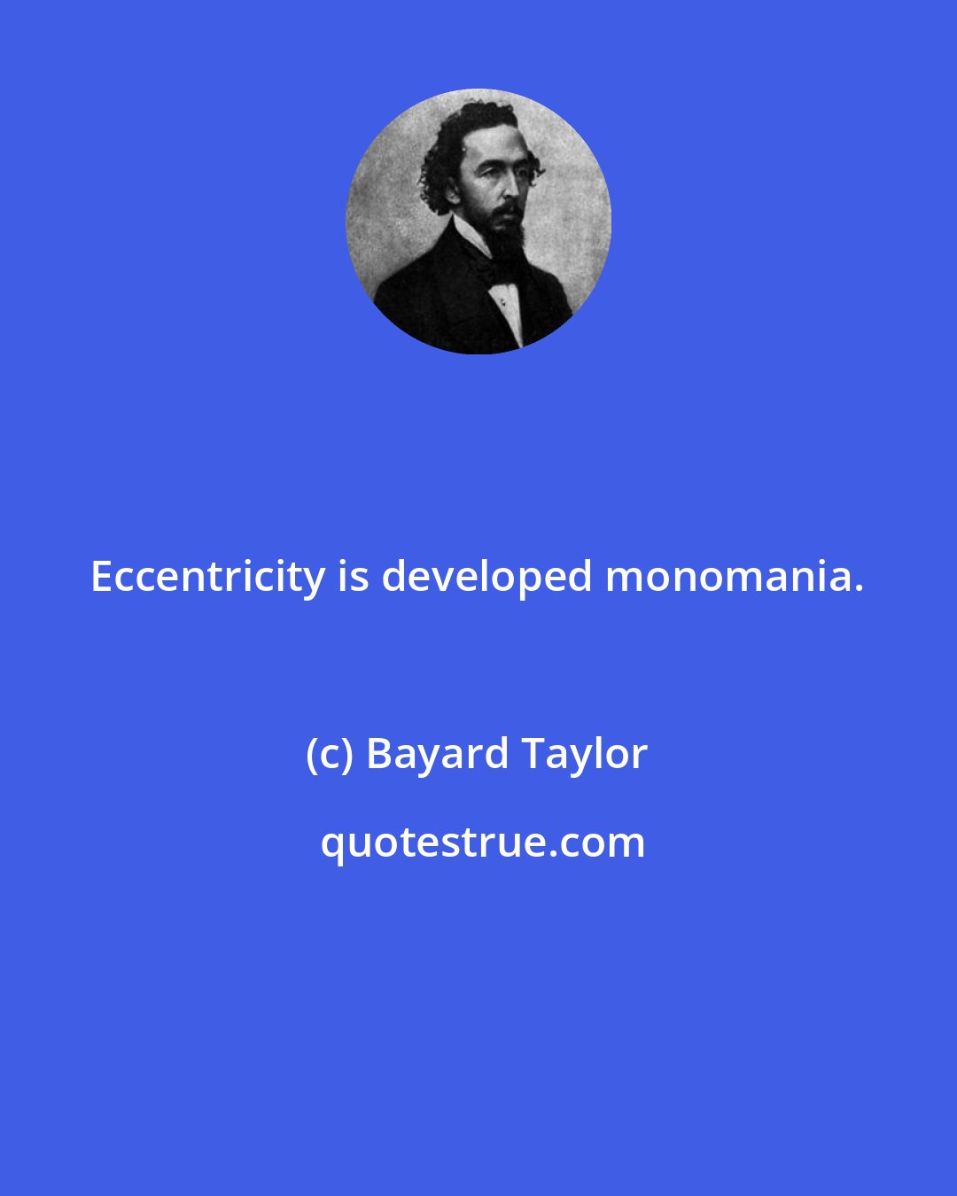 Bayard Taylor: Eccentricity is developed monomania.