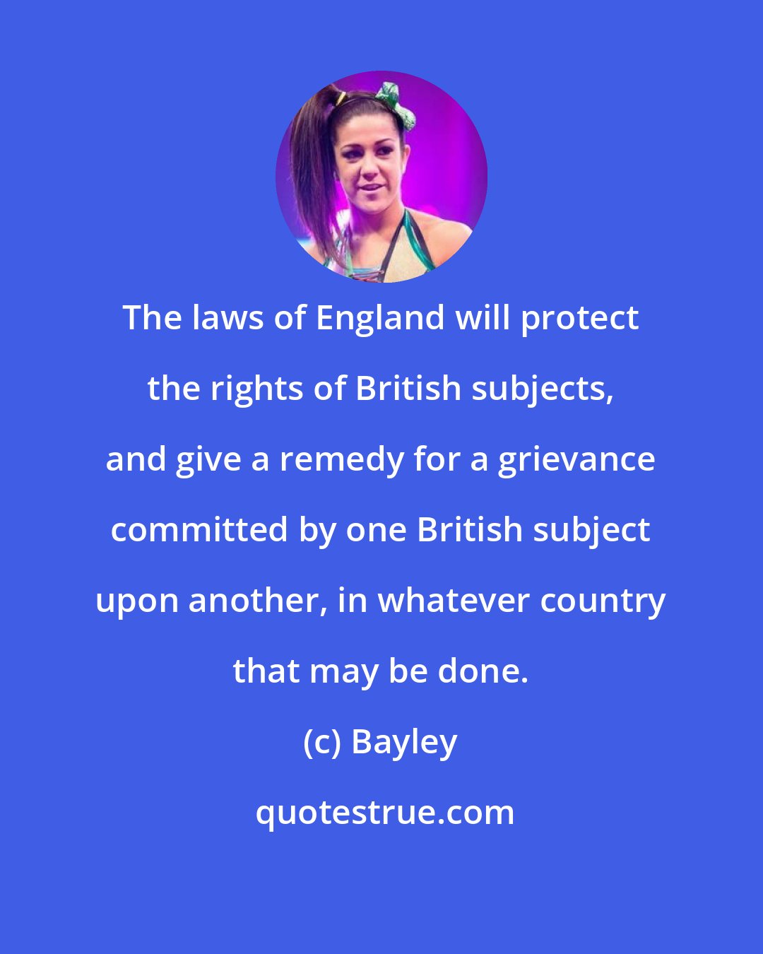 Bayley: The laws of England will protect the rights of British subjects, and give a remedy for a grievance committed by one British subject upon another, in whatever country that may be done.