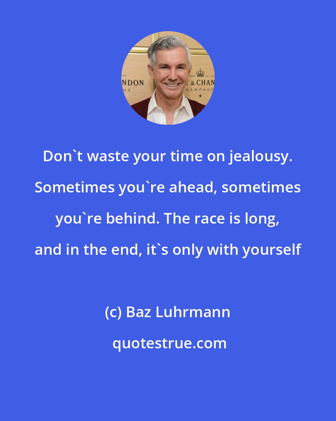 Baz Luhrmann: Don't waste your time on jealousy. Sometimes you're ahead, sometimes you're behind. The race is long, and in the end, it's only with yourself