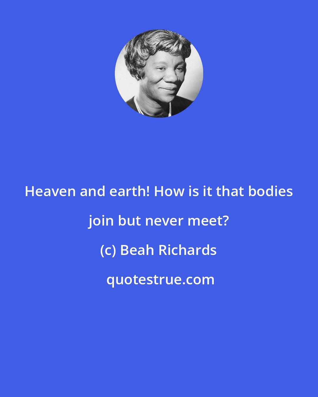 Beah Richards: Heaven and earth! How is it that bodies join but never meet?