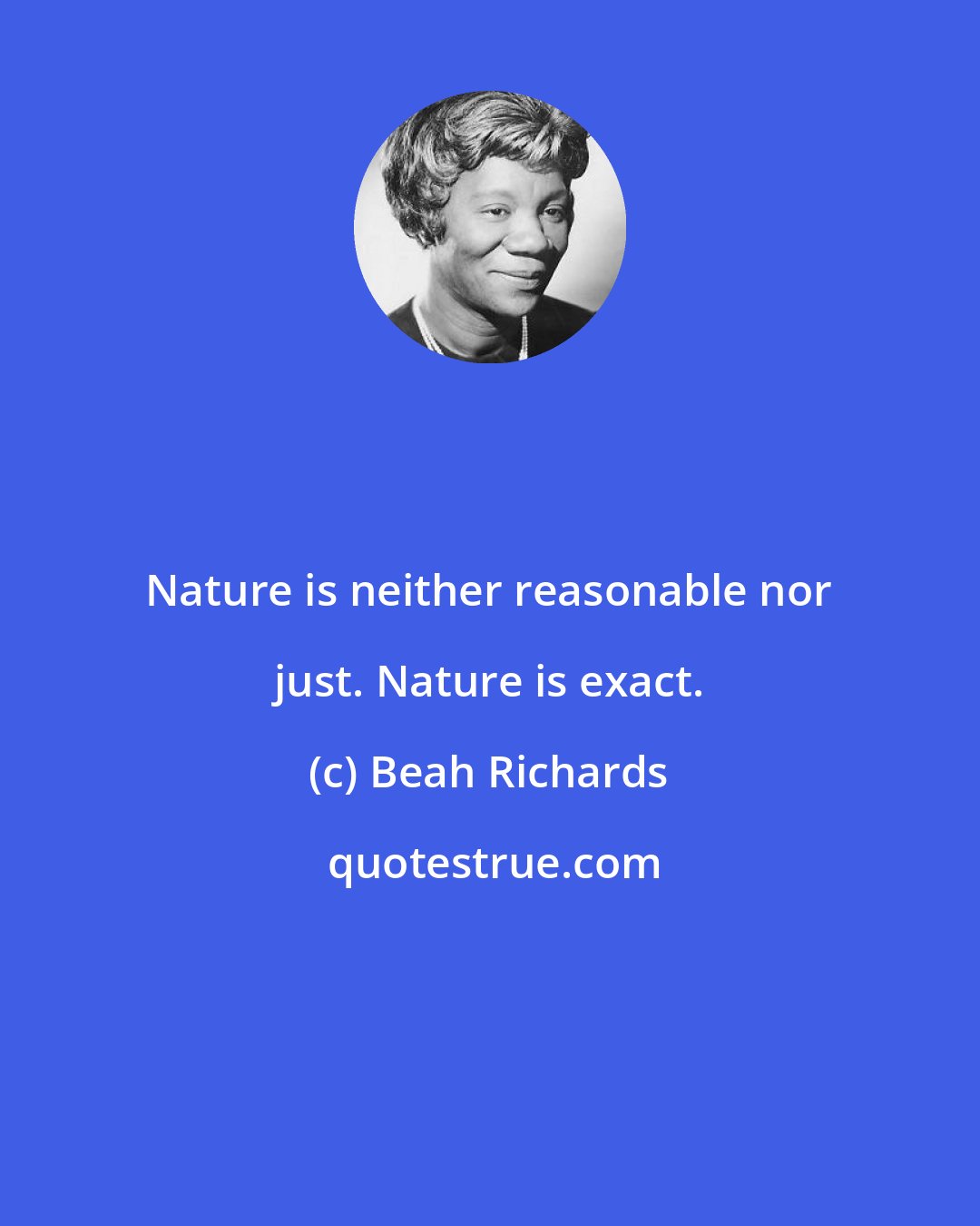 Beah Richards: Nature is neither reasonable nor just. Nature is exact.