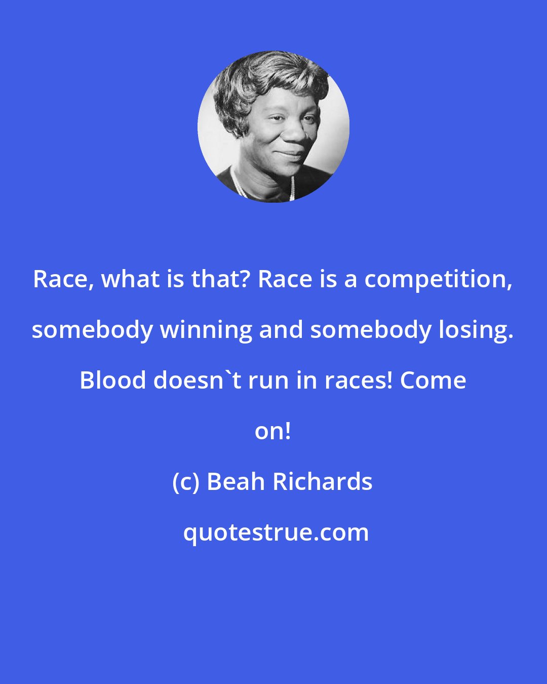 Beah Richards: Race, what is that? Race is a competition, somebody winning and somebody losing. Blood doesn't run in races! Come on!