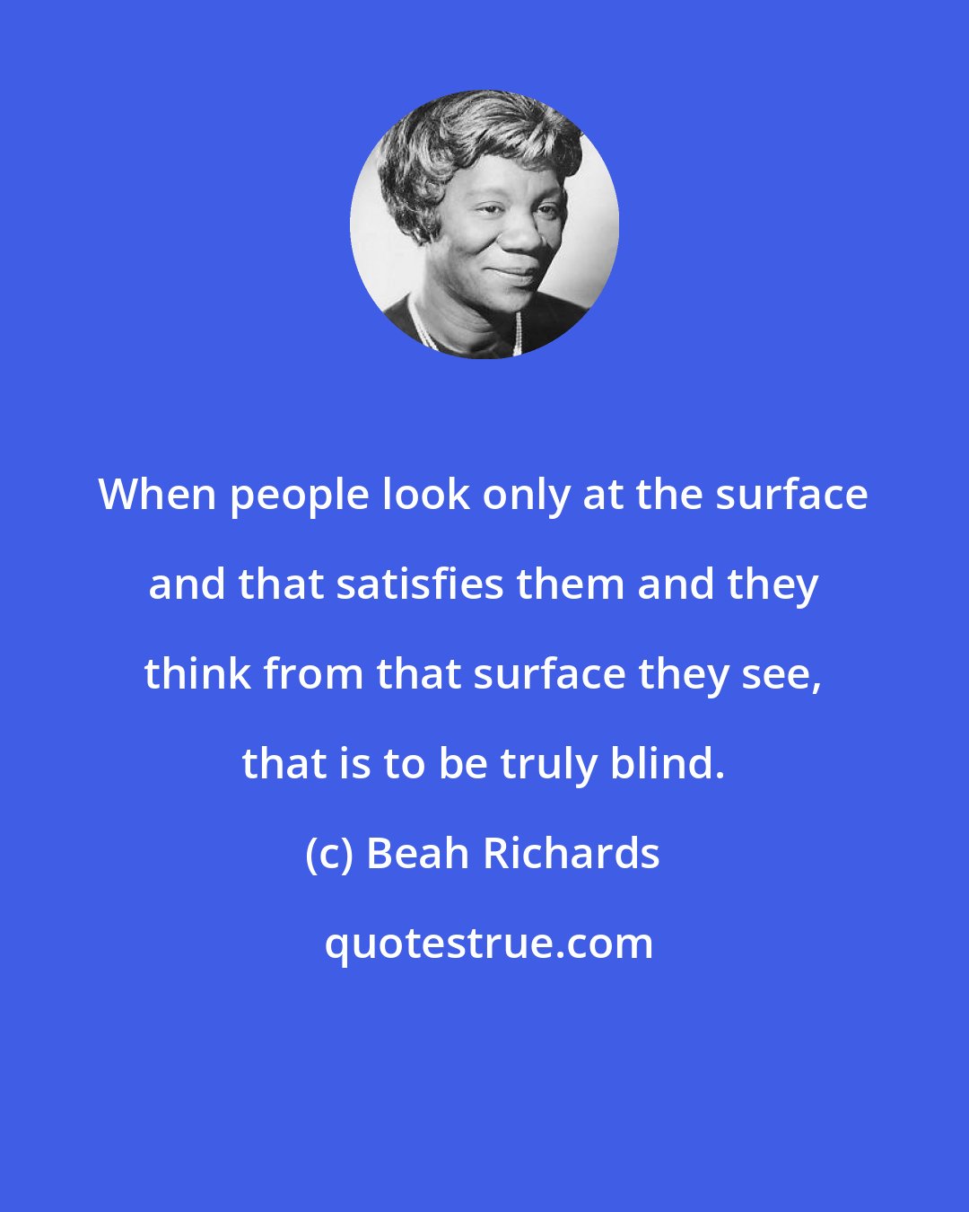 Beah Richards: When people look only at the surface and that satisfies them and they think from that surface they see, that is to be truly blind.