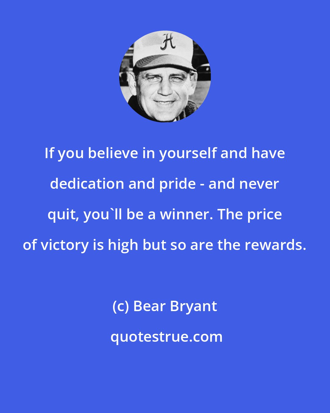 Bear Bryant: If you believe in yourself and have dedication and pride - and never quit, you'll be a winner. The price of victory is high but so are the rewards.