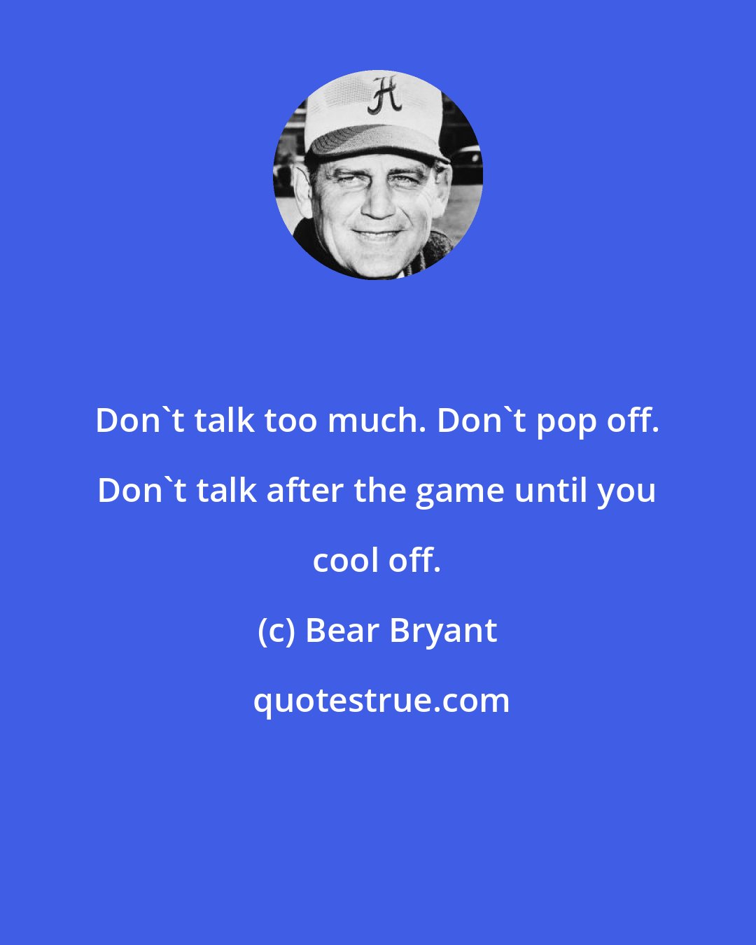 Bear Bryant: Don't talk too much. Don't pop off. Don't talk after the game until you cool off.