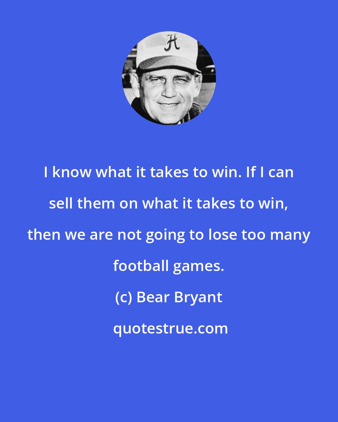 Bear Bryant: I know what it takes to win. If I can sell them on what it takes to win, then we are not going to lose too many football games.