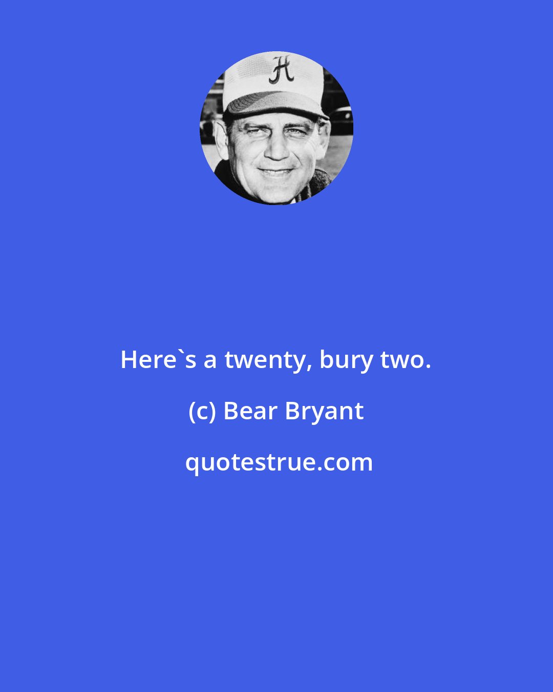 Bear Bryant: Here's a twenty, bury two.