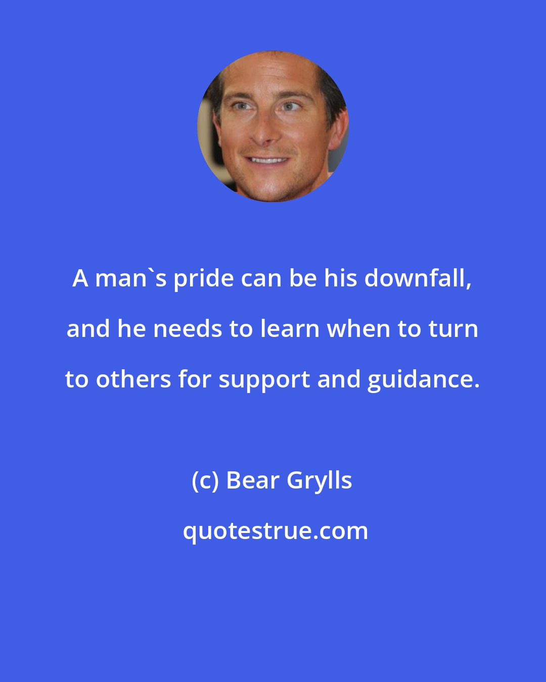 Bear Grylls: A man's pride can be his downfall, and he needs to learn when to turn to others for support and guidance.