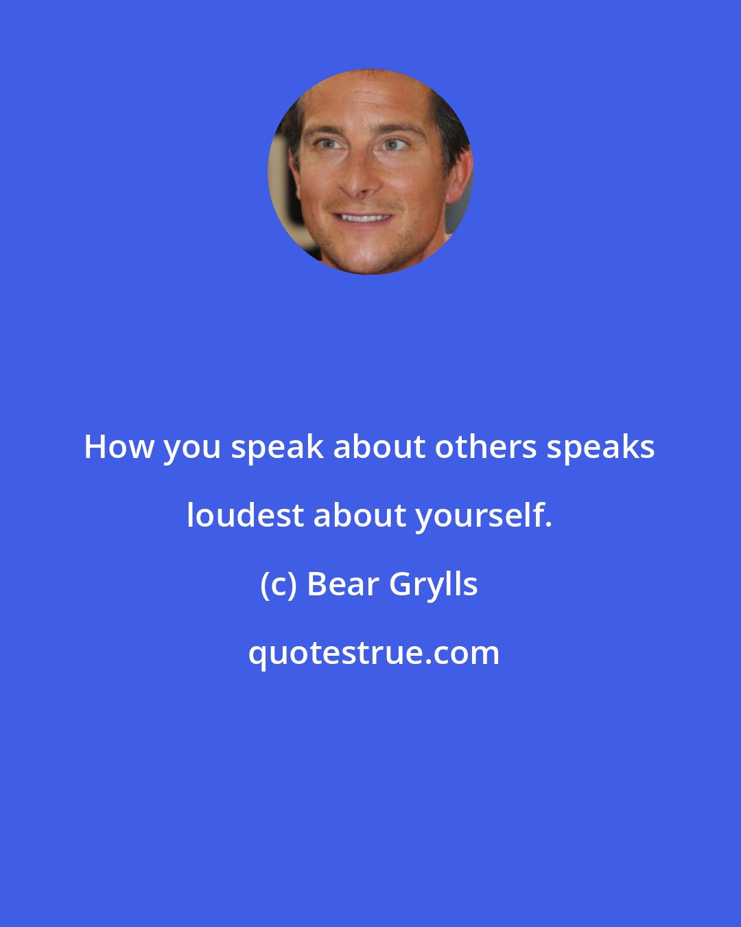 Bear Grylls: How you speak about others speaks loudest about yourself.