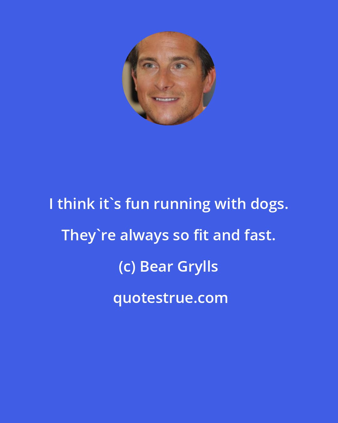 Bear Grylls: I think it's fun running with dogs. They're always so fit and fast.