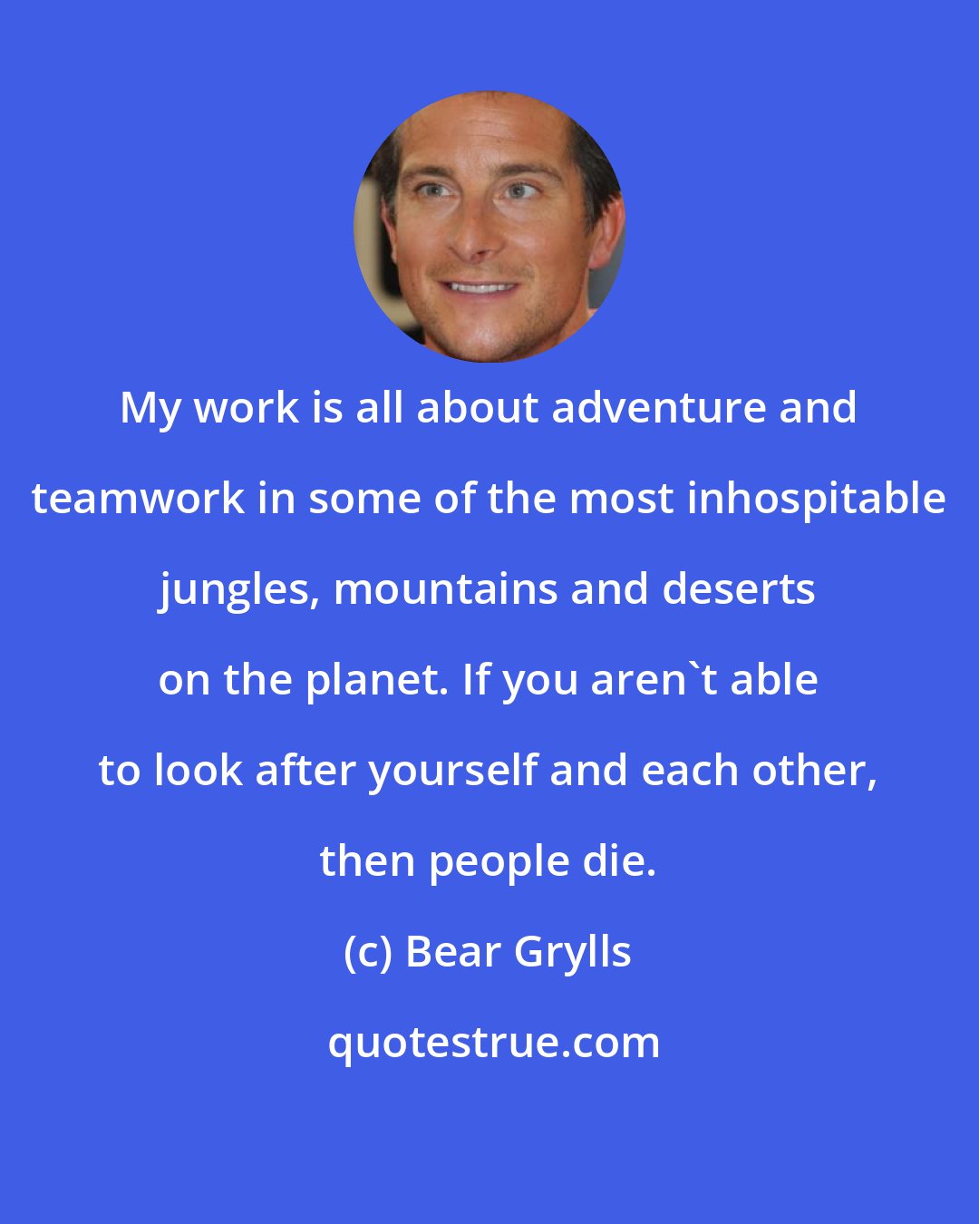 Bear Grylls: My work is all about adventure and teamwork in some of the most inhospitable jungles, mountains and deserts on the planet. If you aren't able to look after yourself and each other, then people die.