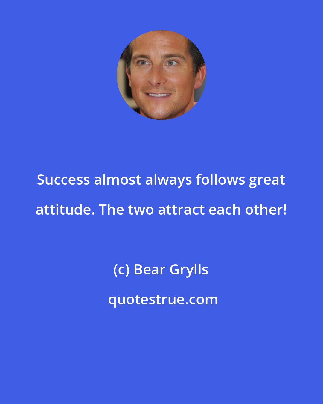 Bear Grylls: Success almost always follows great attitude. The two attract each other!