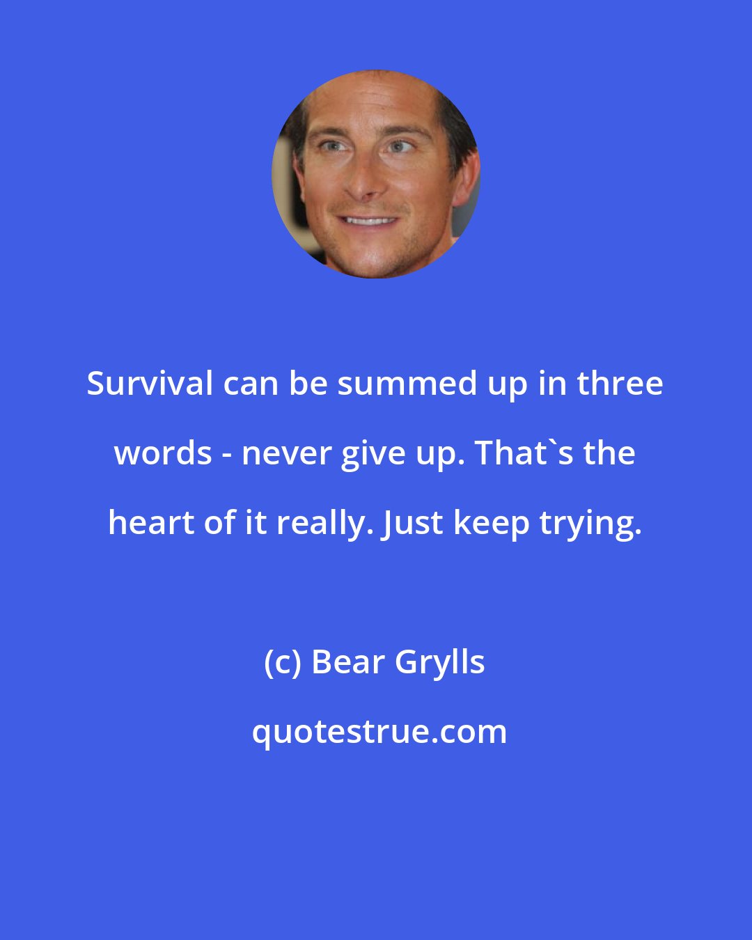 Bear Grylls: Survival can be summed up in three words - never give up. That's the heart of it really. Just keep trying.