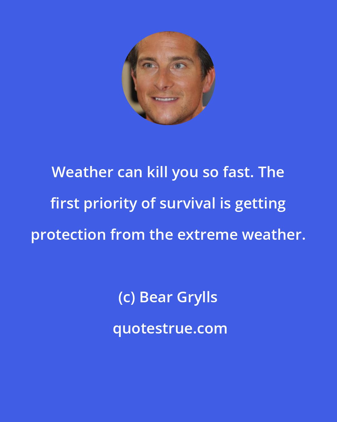 Bear Grylls: Weather can kill you so fast. The first priority of survival is getting protection from the extreme weather.