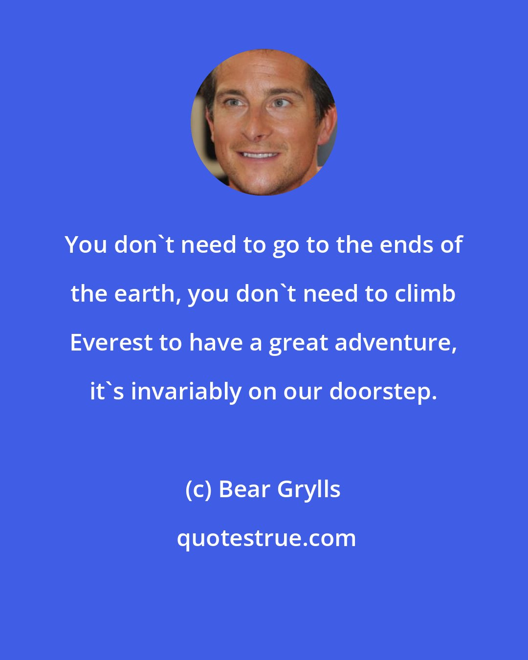 Bear Grylls: You don't need to go to the ends of the earth, you don't need to climb Everest to have a great adventure, it's invariably on our doorstep.