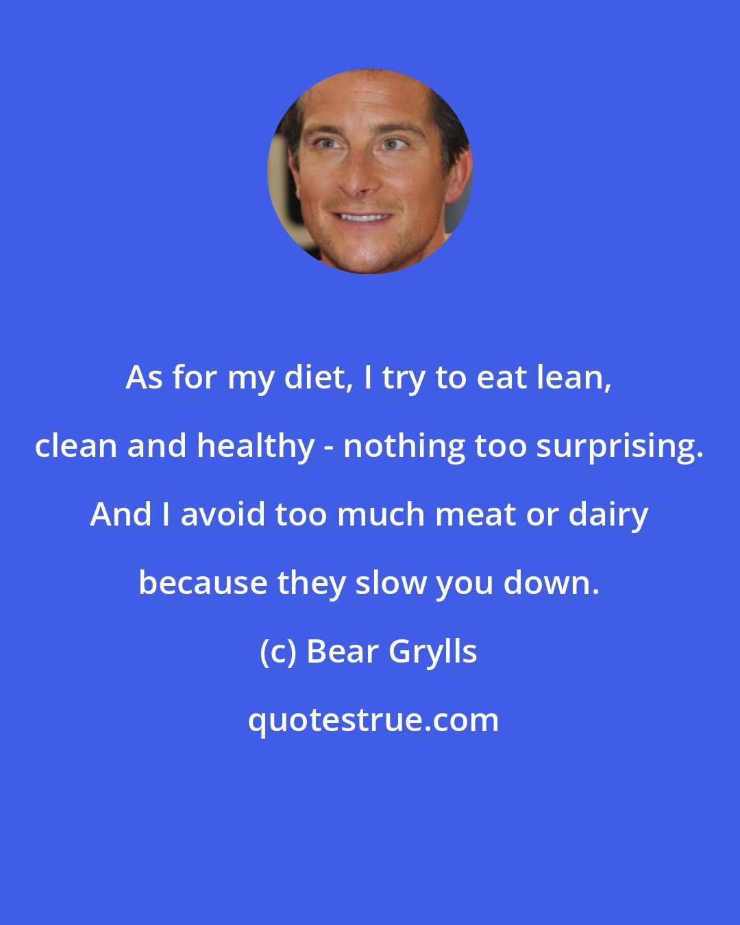 Bear Grylls: As for my diet, I try to eat lean, clean and healthy - nothing too surprising. And I avoid too much meat or dairy because they slow you down.