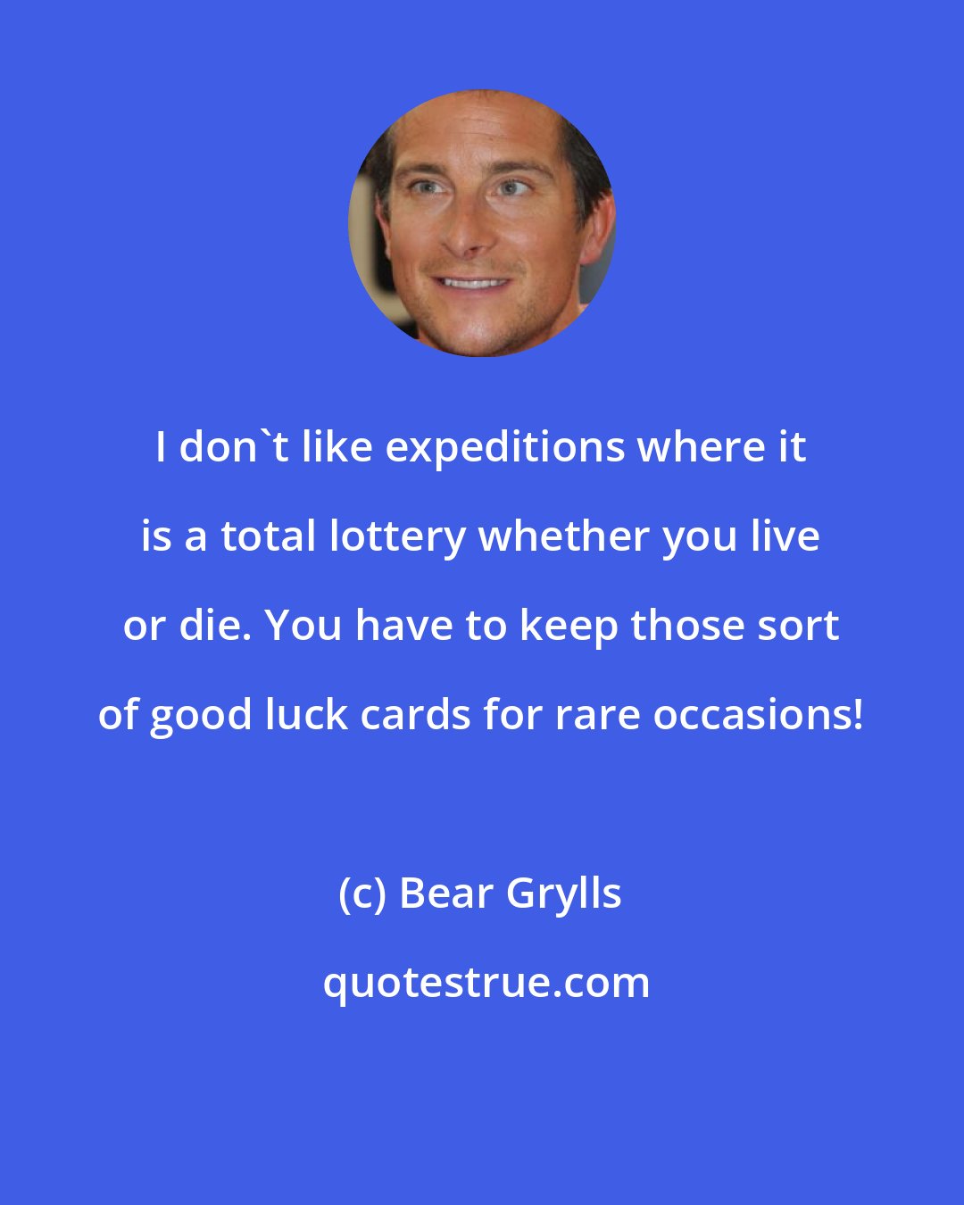 Bear Grylls: I don't like expeditions where it is a total lottery whether you live or die. You have to keep those sort of good luck cards for rare occasions!