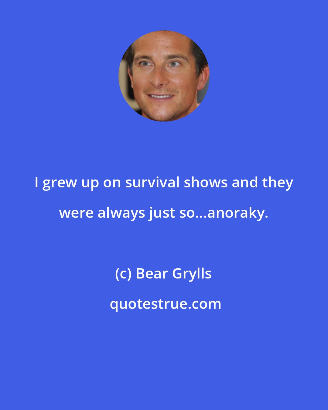 Bear Grylls: I grew up on survival shows and they were always just so...anoraky.