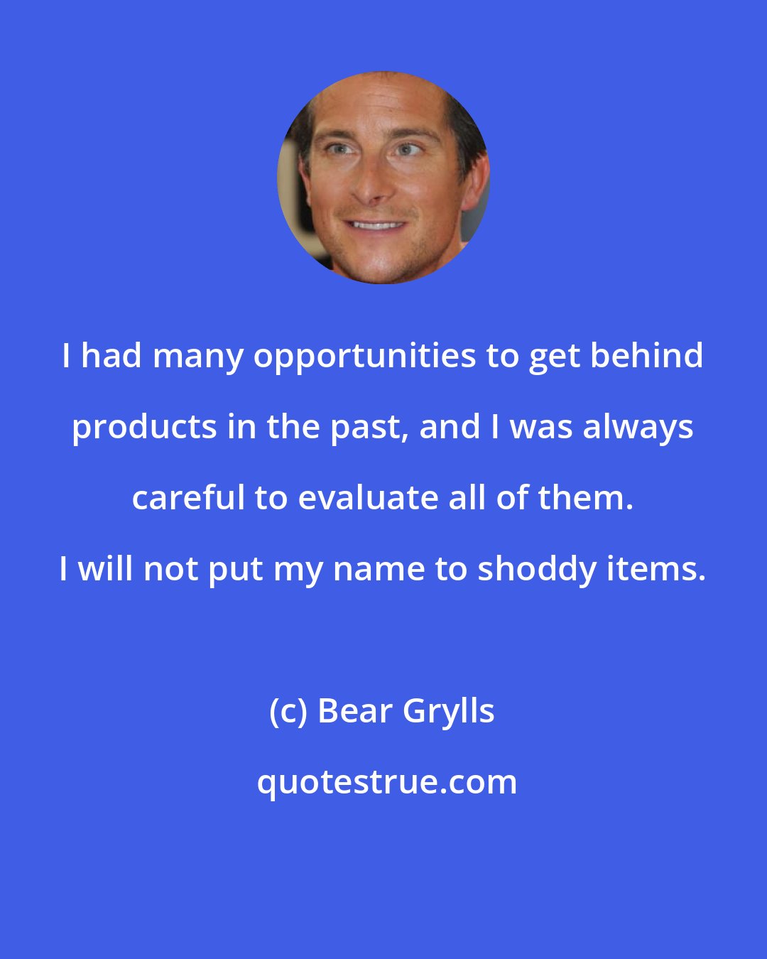 Bear Grylls: I had many opportunities to get behind products in the past, and I was always careful to evaluate all of them. I will not put my name to shoddy items.