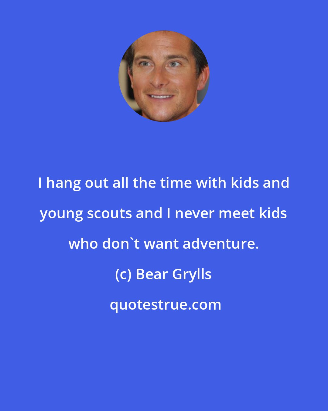 Bear Grylls: I hang out all the time with kids and young scouts and I never meet kids who don't want adventure.