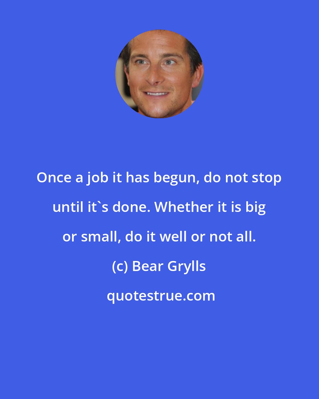 Bear Grylls: Once a job it has begun, do not stop until it's done. Whether it is big or small, do it well or not all.