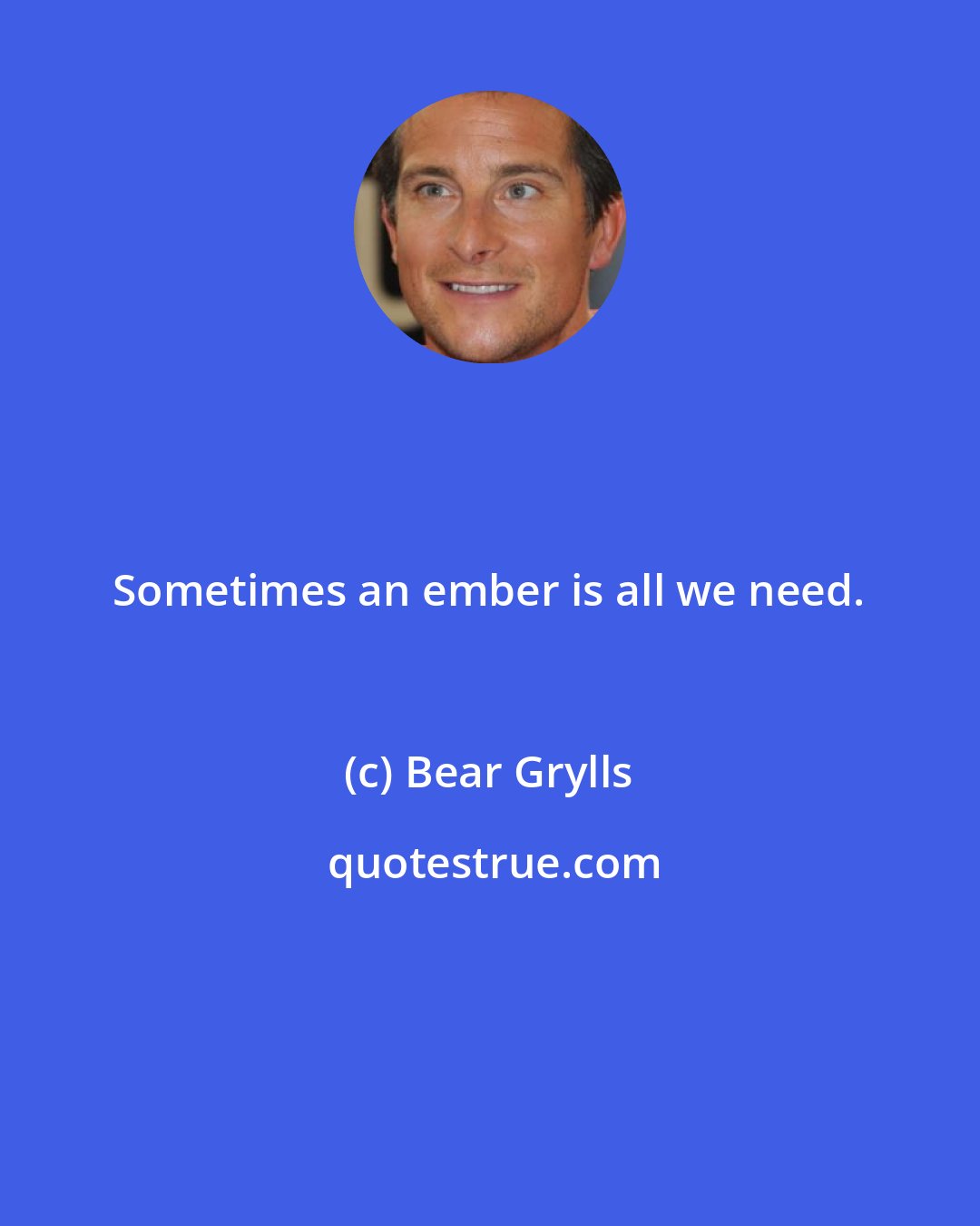 Bear Grylls: Sometimes an ember is all we need.