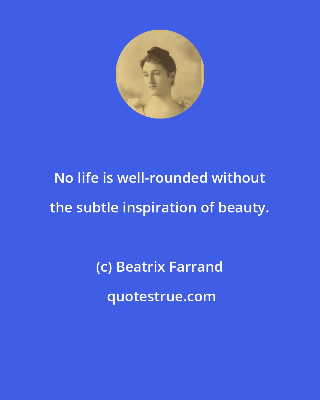 Beatrix Farrand: No life is well-rounded without the subtle inspiration of beauty.