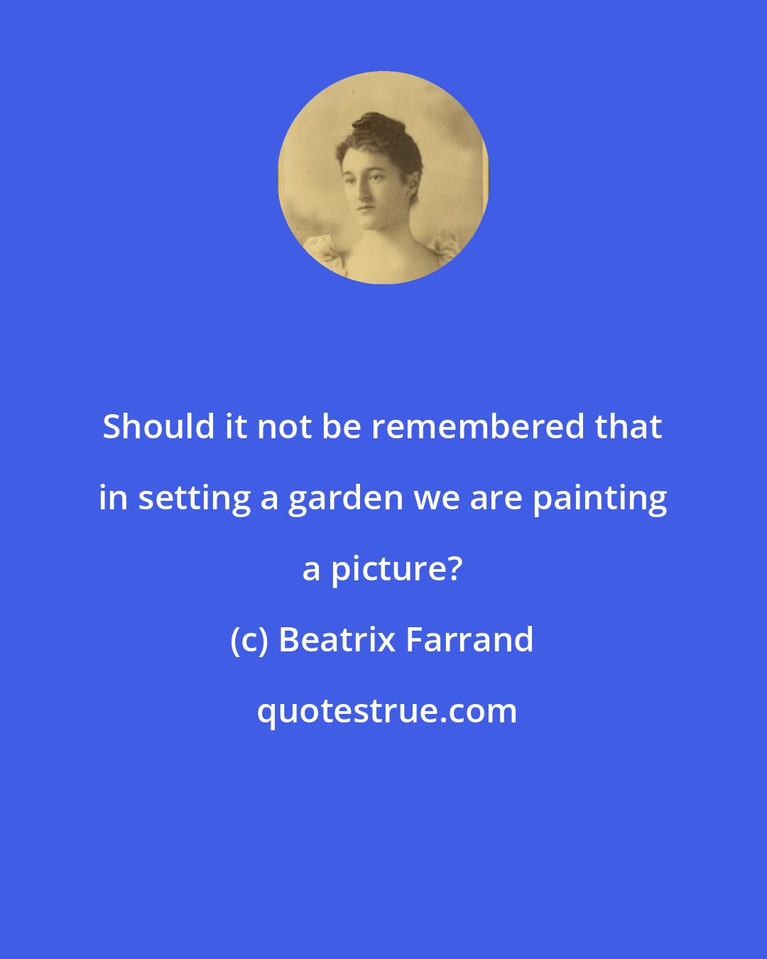 Beatrix Farrand: Should it not be remembered that in setting a garden we are painting a picture?