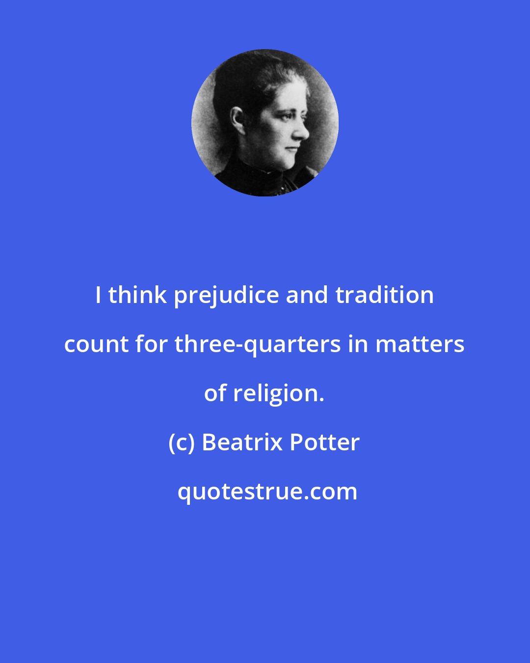 Beatrix Potter: I think prejudice and tradition count for three-quarters in matters of religion.