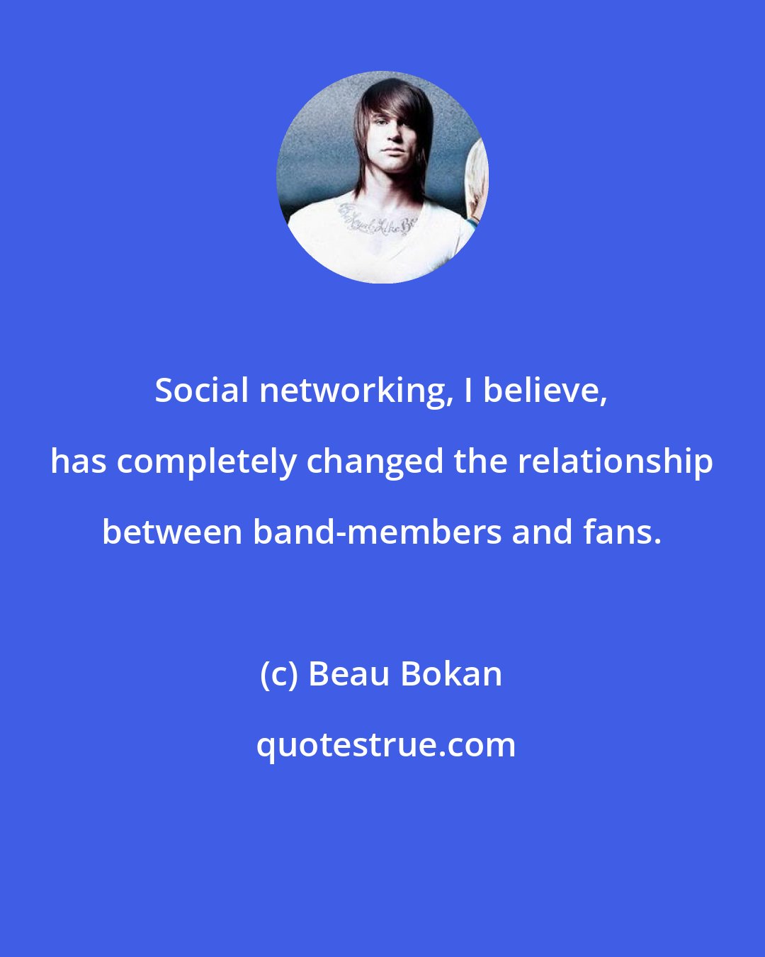 Beau Bokan: Social networking, I believe, has completely changed the relationship between band-members and fans.