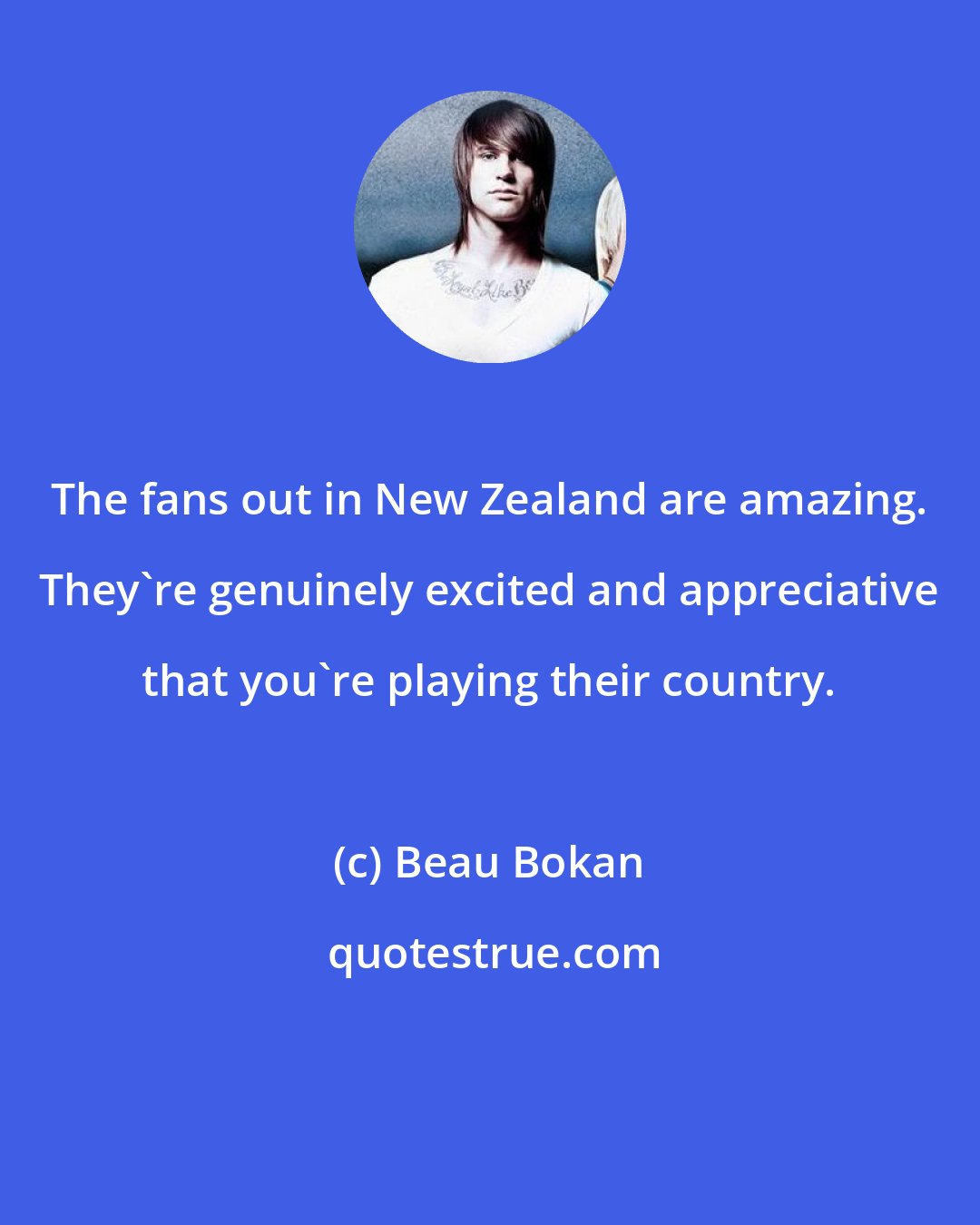 Beau Bokan: The fans out in New Zealand are amazing. They're genuinely excited and appreciative that you're playing their country.
