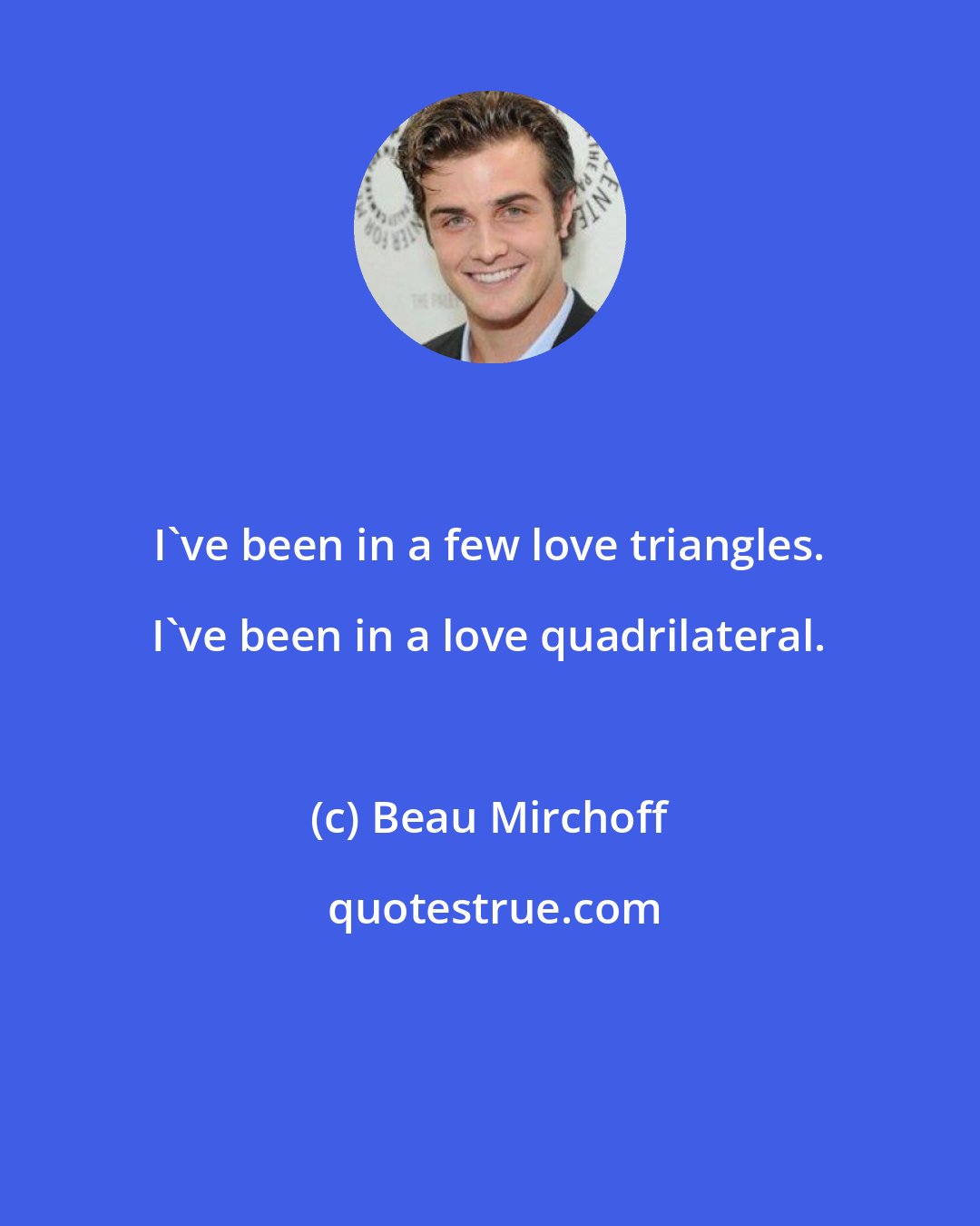 Beau Mirchoff: I've been in a few love triangles. I've been in a love quadrilateral.