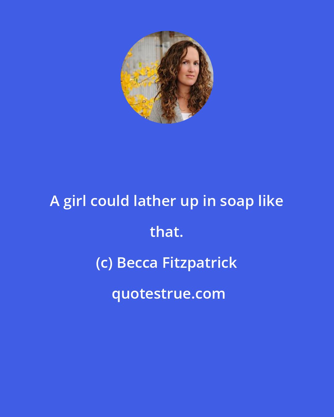 Becca Fitzpatrick: A girl could lather up in soap like that.