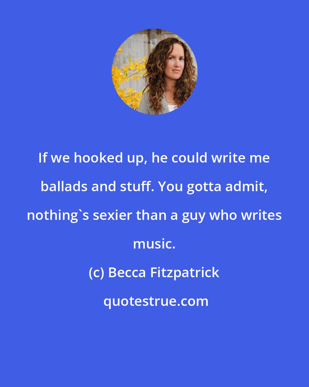 Becca Fitzpatrick: If we hooked up, he could write me ballads and stuff. You gotta admit, nothing's sexier than a guy who writes music.