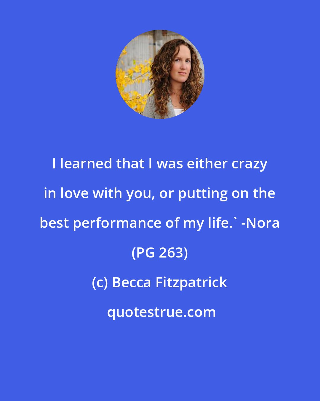 Becca Fitzpatrick: I learned that I was either crazy in love with you, or putting on the best performance of my life.' -Nora (PG 263)