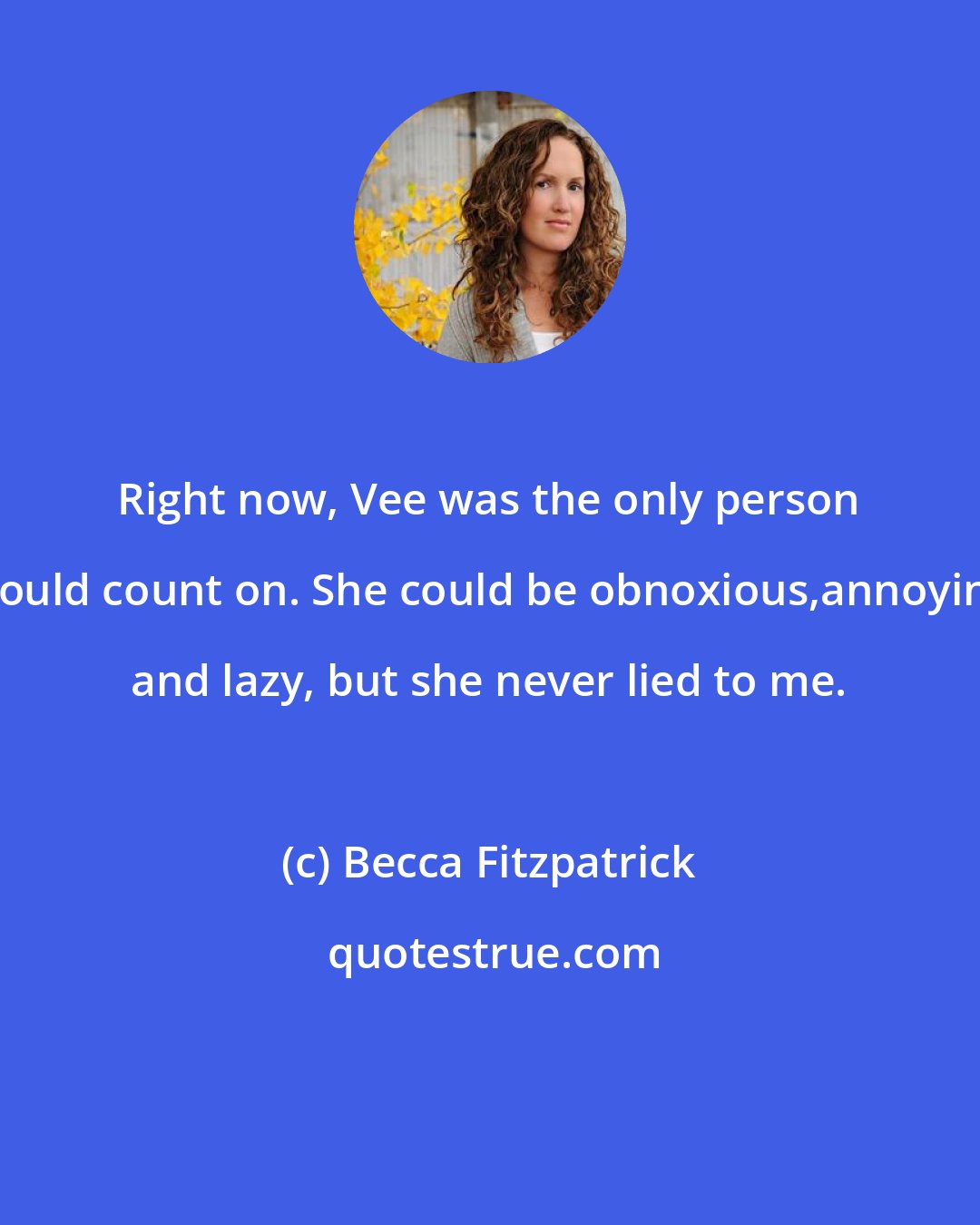 Becca Fitzpatrick: Right now, Vee was the only person I could count on. She could be obnoxious,annoying, and lazy, but she never lied to me.