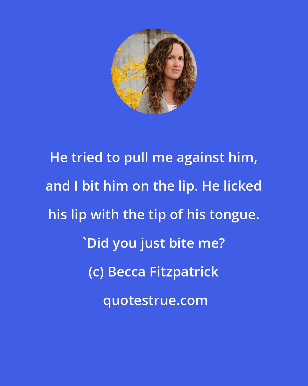 Becca Fitzpatrick: He tried to pull me against him, and I bit him on the lip. He licked his lip with the tip of his tongue. 'Did you just bite me?