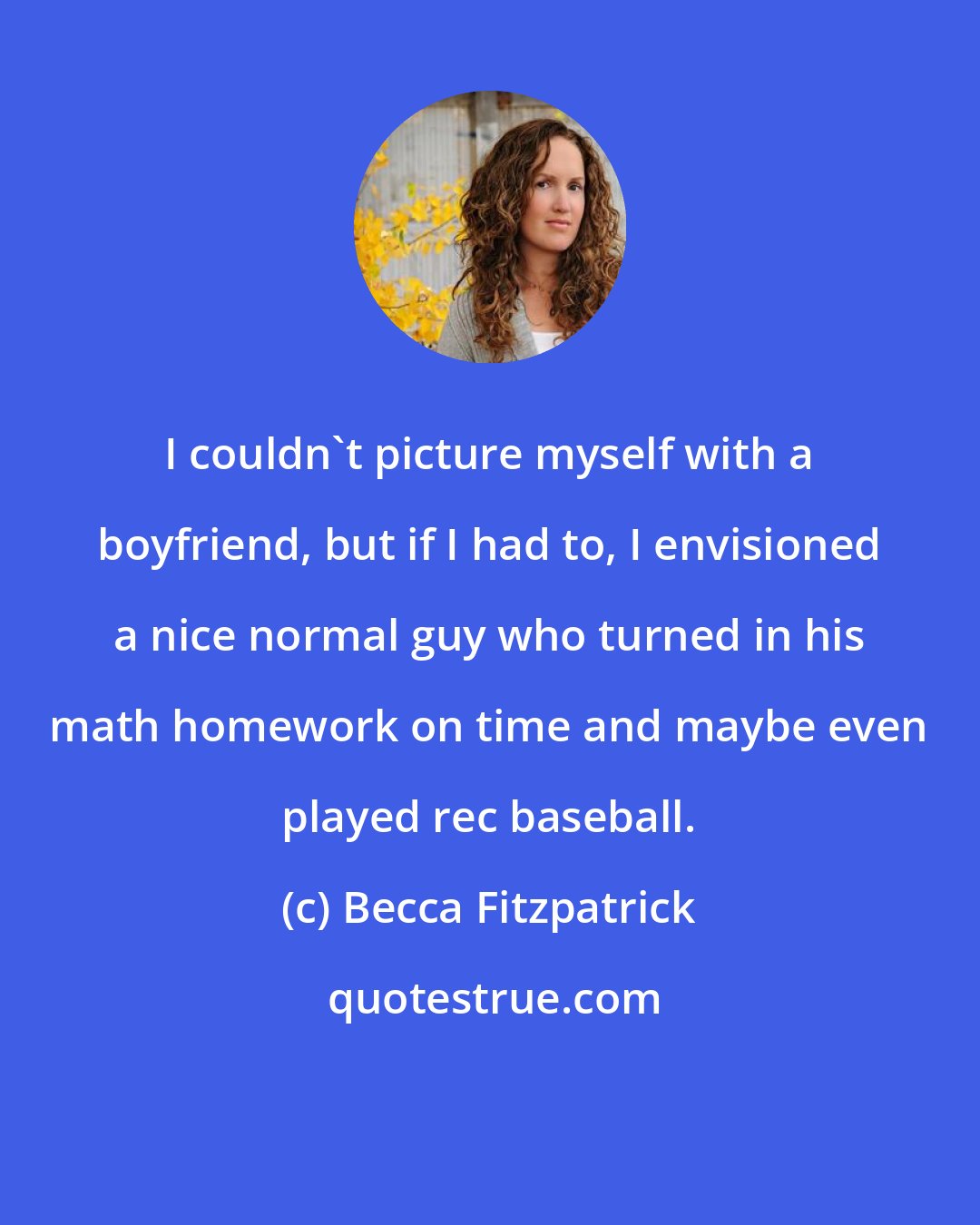Becca Fitzpatrick: I couldn't picture myself with a boyfriend, but if I had to, I envisioned a nice normal guy who turned in his math homework on time and maybe even played rec baseball.
