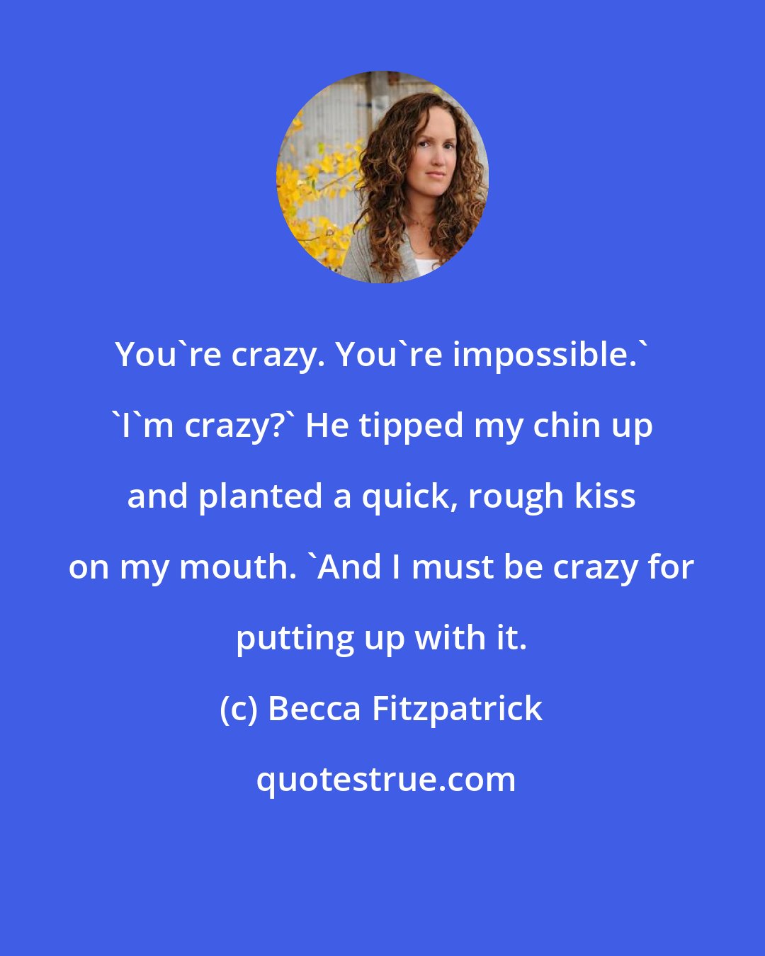 Becca Fitzpatrick: You're crazy. You're impossible.' 'I'm crazy?' He tipped my chin up and planted a quick, rough kiss on my mouth. 'And I must be crazy for putting up with it.